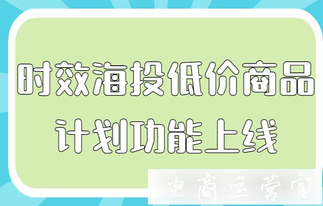 京東時效海投的低價商品計劃是什么?時效海投低價商品計劃功能上線